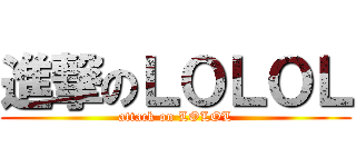 進撃のＬＯＬＯＬ (attack on LOLOL)
