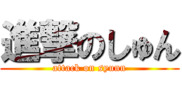 進撃のしゅん (attack on syunn)