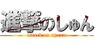 進撃のしゅん (attack on syunn)
