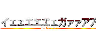 イェェエエエェガァァアア (attack on titan)