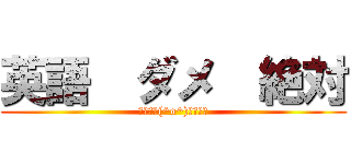 英語  ダメ  絶対 (テスト＼(^o^)／オワタ)