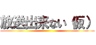 放送出来ない（仮） ()