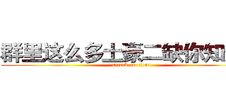 群里这么多土豪二缺你知道吗 (attack on titan)