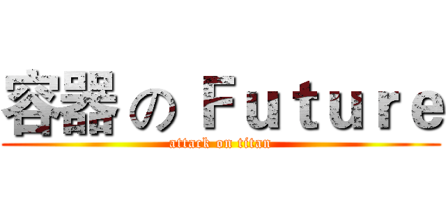 容器 の Ｆｕｔｕｒｅ (attack on titan)