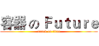容器 の Ｆｕｔｕｒｅ (attack on titan)