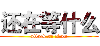 还在等什么 (attack on titan)