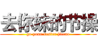 去你妹的节操 (go your sester jiecao)