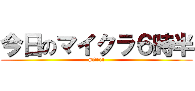 今日のマイクラ６時半 (minna)