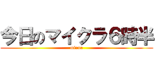 今日のマイクラ６時半 (minna)