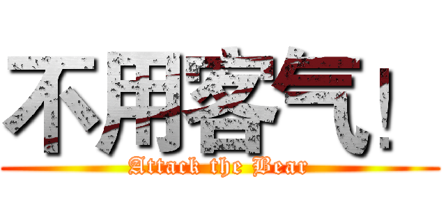 不用客气！ (Attack the Bear)