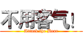 不用客气！ (Attack the Bear)