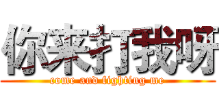 你来打我呀 (come and fighting me)