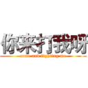 你来打我呀 (come and fighting me)