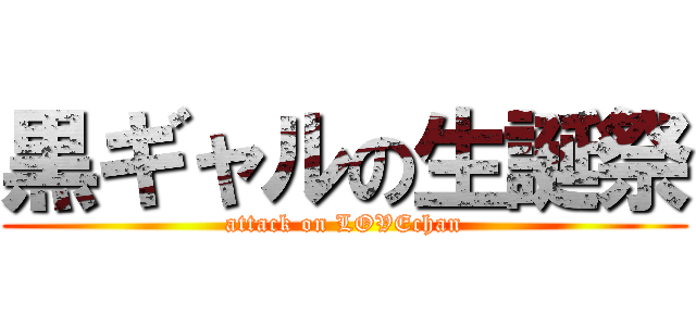 黒ギャルの生誕祭 (attack on LOVEchan)
