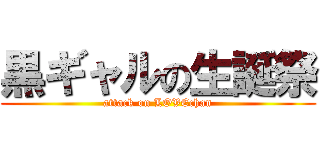 黒ギャルの生誕祭 (attack on LOVEchan)
