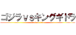 ゴジラｖｓキングギドラ (attack on titan)