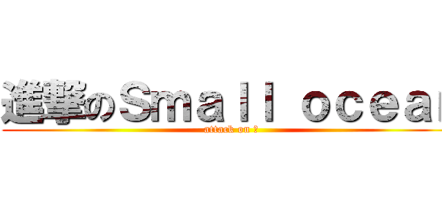 進撃のＳｍａｌｌ ｏｃｅａｎ (attack on 洋)