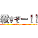 殺すぞー！！ (kill you)
