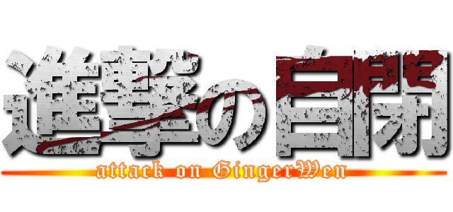 進撃の自閉 (attack on GingerWen)