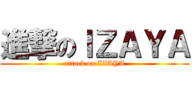 進撃のＩＺＡＹＡ (attack on IZAYA)
