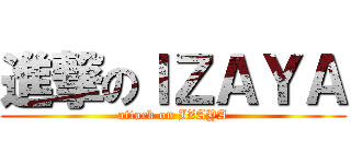 進撃のＩＺＡＹＡ (attack on IZAYA)