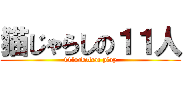 猫じゃらしの１１人 (11lordofcat play)
