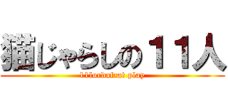猫じゃらしの１１人 (11lordofcat play)