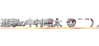 進撃の中村昭太（＠＾＾）／~~~ (attack on titan)