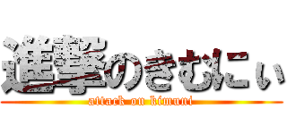 進撃のきむにぃ (attack on kimuni)