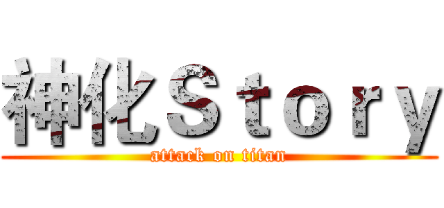 神化Ｓｔｏｒｙ (attack on titan)