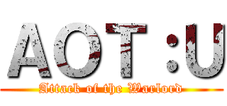 ＡＯＴ：Ｕ (Attack of the Warlord)