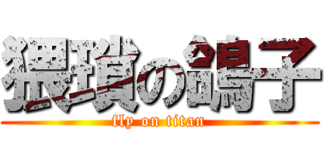 猥瑣の鴿子 (fly on titan)