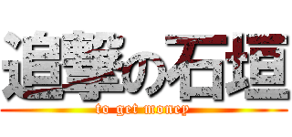 追撃の石垣 (to get money)