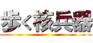 歩く核兵器 ()