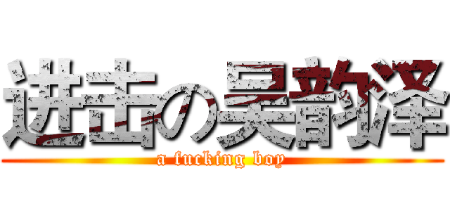 进击の吴韵泽 (a fucking boy)