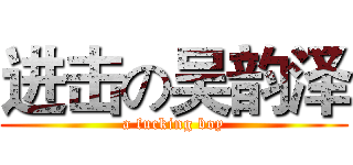 进击の吴韵泽 (a fucking boy)