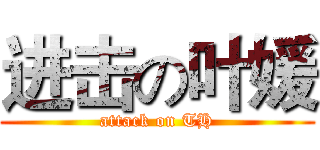 进击の叶媛 (attack on TH)