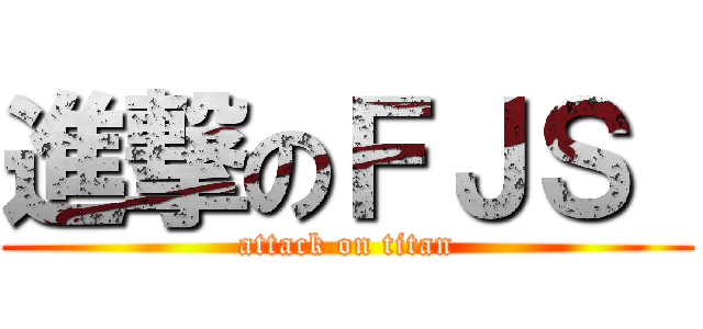 進撃のＦＪＳ  (attack on titan)