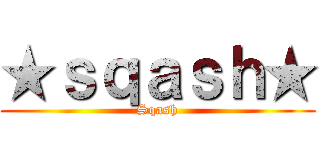★ｓｑａｓｈ★ (Sqash)