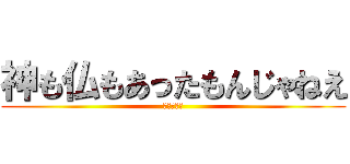 神も仏もあったもんじゃねえ (いやまじで)