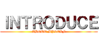 ＩＮＴＲＯＤＵＣＥ (ABOUT MYSELF)
