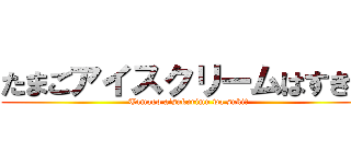 たまごアイスクリームはすき？ (Tamago aisukurimu wa suki?)