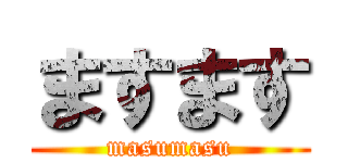 ますます (masumasu)