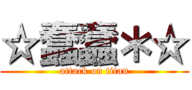 ☆蠢蠢＊☆ (attack on titan)