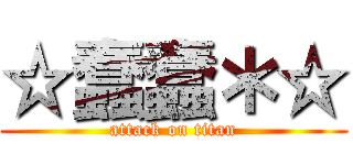 ☆蠢蠢＊☆ (attack on titan)