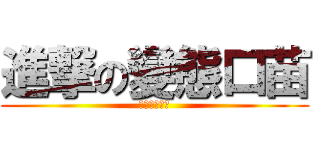 進撃の變態口苗 (撃の變態口喵)