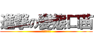 進撃の變態口苗 (撃の變態口喵)