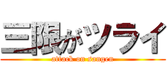 三限がツライ (attack on sangen)
