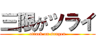 三限がツライ (attack on sangen)