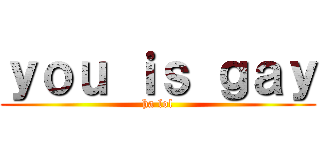 ｙｏｕ ｉｓ ｇａｙ (ha lol)